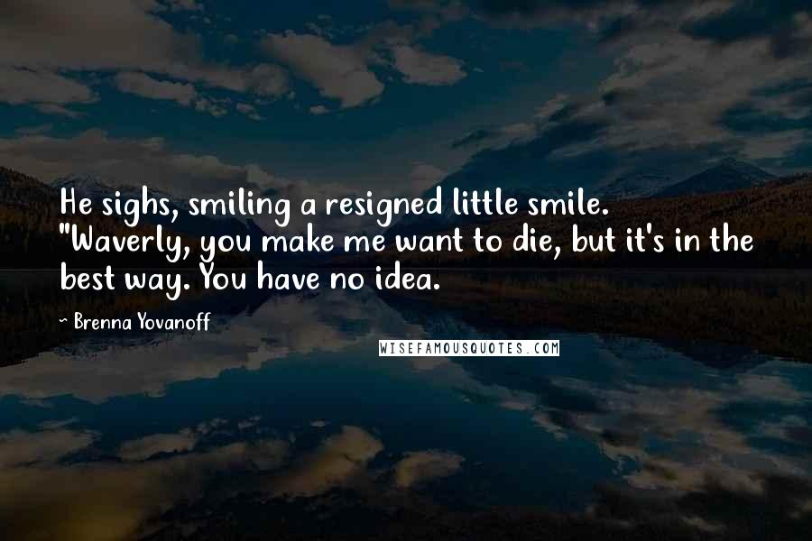 Brenna Yovanoff quotes: He sighs, smiling a resigned little smile. "Waverly, you make me want to die, but it's in the best way. You have no idea.