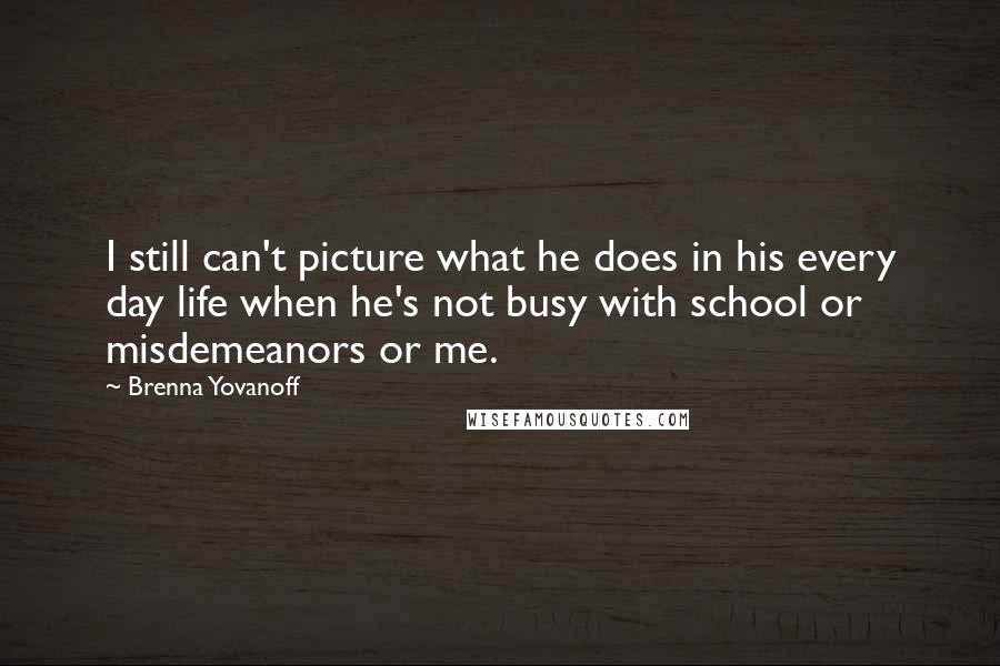 Brenna Yovanoff quotes: I still can't picture what he does in his every day life when he's not busy with school or misdemeanors or me.