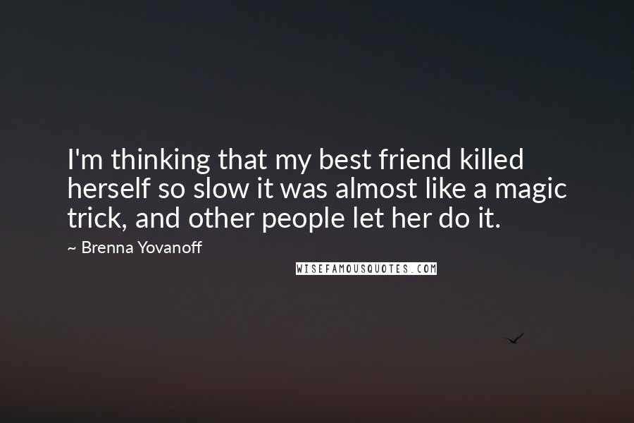Brenna Yovanoff quotes: I'm thinking that my best friend killed herself so slow it was almost like a magic trick, and other people let her do it.