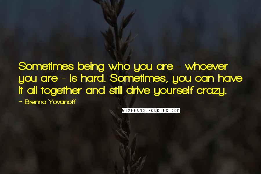 Brenna Yovanoff quotes: Sometimes being who you are - whoever you are - is hard. Sometimes, you can have it all together and still drive yourself crazy.