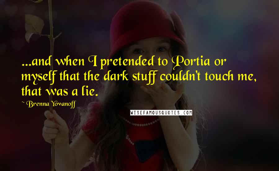 Brenna Yovanoff quotes: ...and when I pretended to Portia or myself that the dark stuff couldn't touch me, that was a lie.