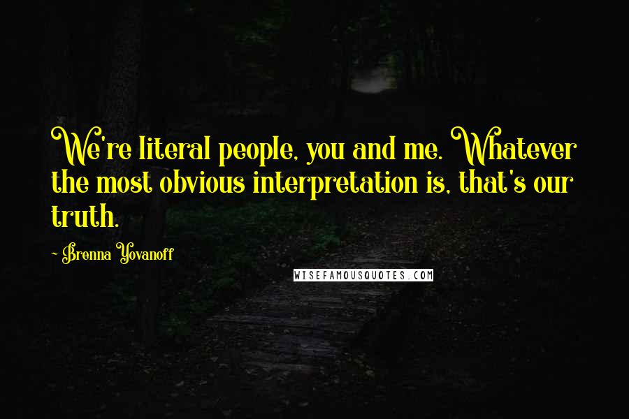 Brenna Yovanoff quotes: We're literal people, you and me. Whatever the most obvious interpretation is, that's our truth.