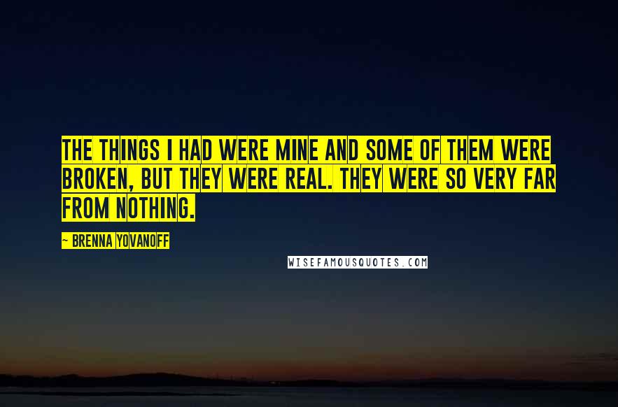 Brenna Yovanoff quotes: The things I had were mine and some of them were broken, but they were real. They were so very far from nothing.