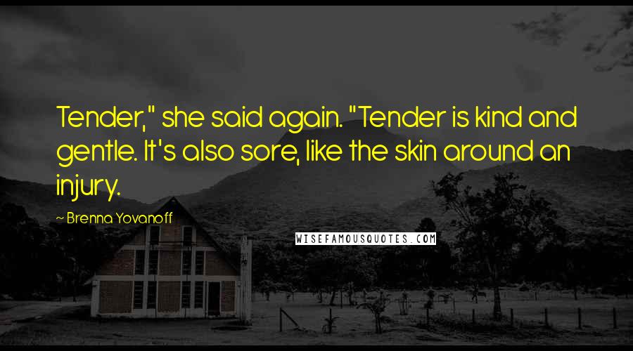 Brenna Yovanoff quotes: Tender," she said again. "Tender is kind and gentle. It's also sore, like the skin around an injury.