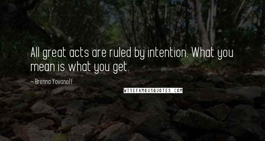 Brenna Yovanoff quotes: All great acts are ruled by intention. What you mean is what you get.