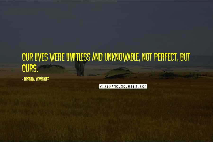 Brenna Yovanoff quotes: Our lives were limitless and unknowable, not perfect, but ours.