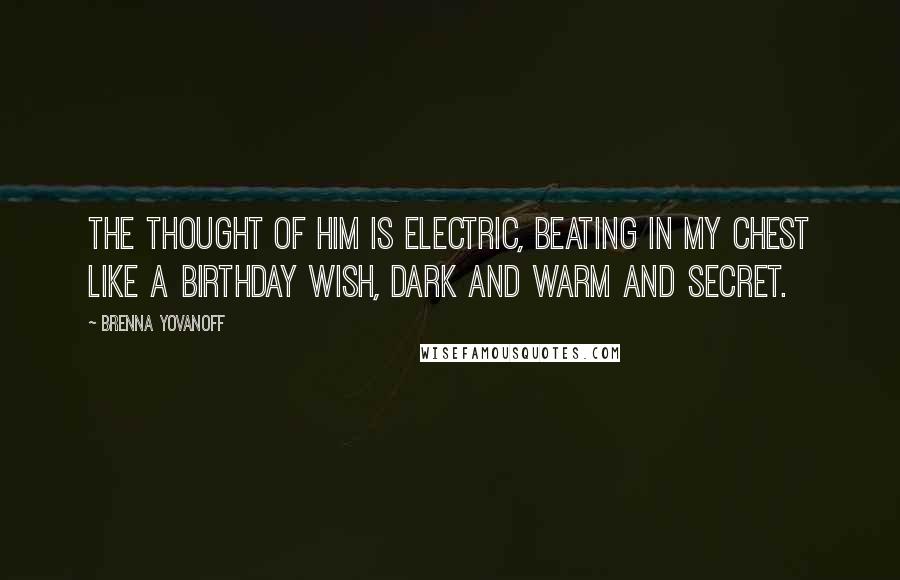 Brenna Yovanoff quotes: The thought of him is electric, beating in my chest like a birthday wish, dark and warm and secret.