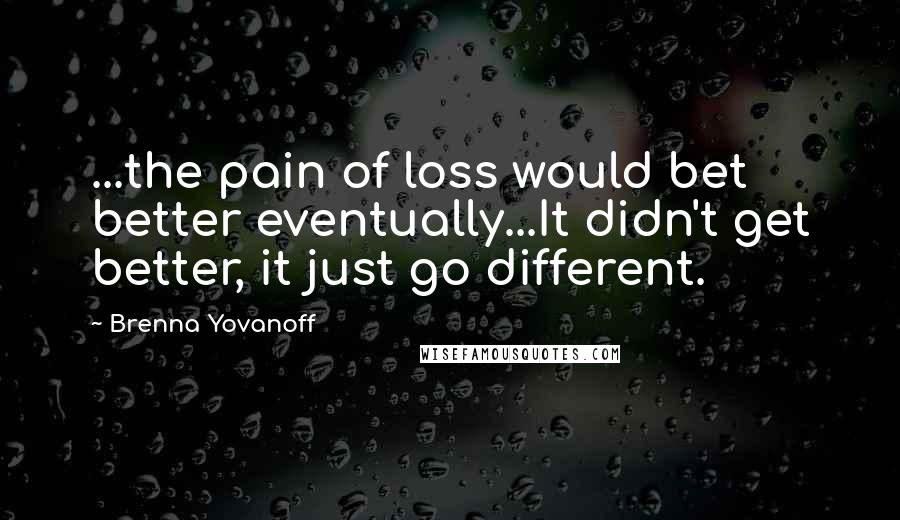 Brenna Yovanoff quotes: ...the pain of loss would bet better eventually...It didn't get better, it just go different.