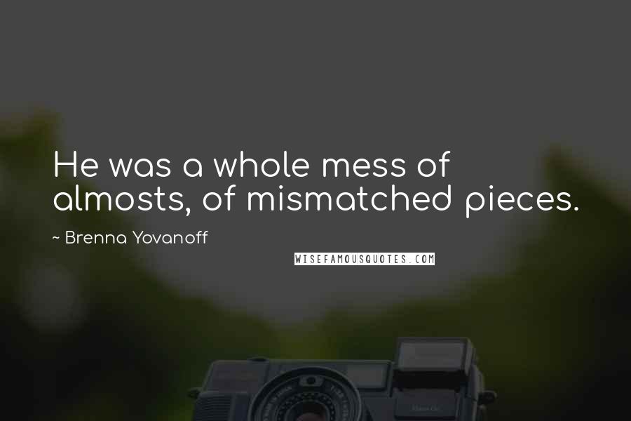 Brenna Yovanoff quotes: He was a whole mess of almosts, of mismatched pieces.