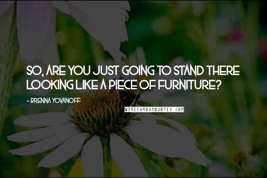 Brenna Yovanoff quotes: So, are you just going to stand there looking like a piece of furniture?