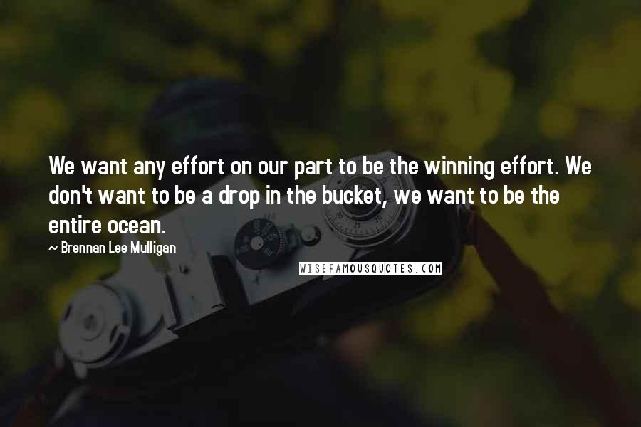 Brennan Lee Mulligan quotes: We want any effort on our part to be the winning effort. We don't want to be a drop in the bucket, we want to be the entire ocean.