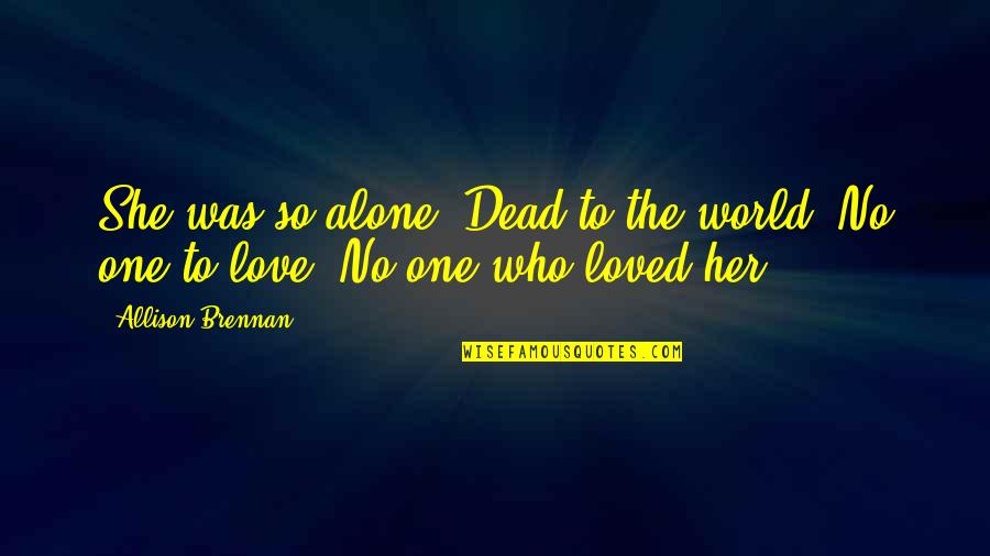 Brennan Love Quotes By Allison Brennan: She was so alone. Dead to the world.