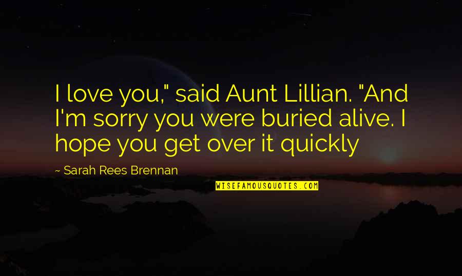 Brennan Love Quotes By Sarah Rees Brennan: I love you," said Aunt Lillian. "And I'm