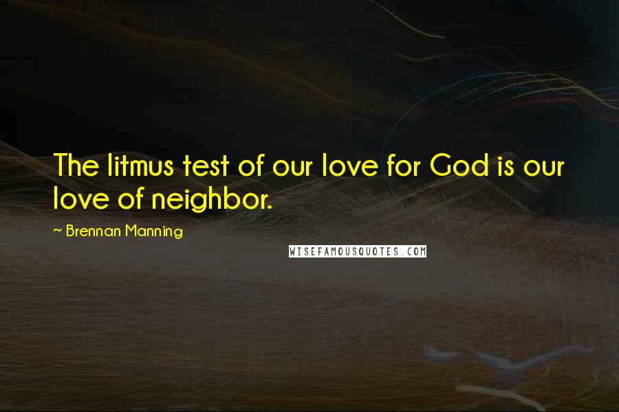 Brennan Manning quotes: The litmus test of our love for God is our love of neighbor.