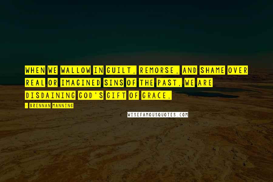 Brennan Manning quotes: When we wallow in guilt, remorse, and shame over real or imagined sins of the past, we are disdaining God's gift of grace.