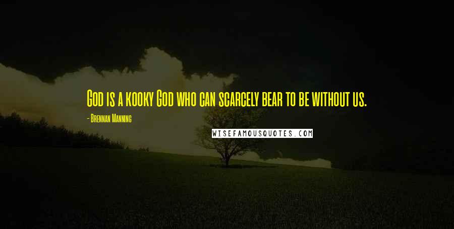 Brennan Manning quotes: God is a kooky God who can scarcely bear to be without us.