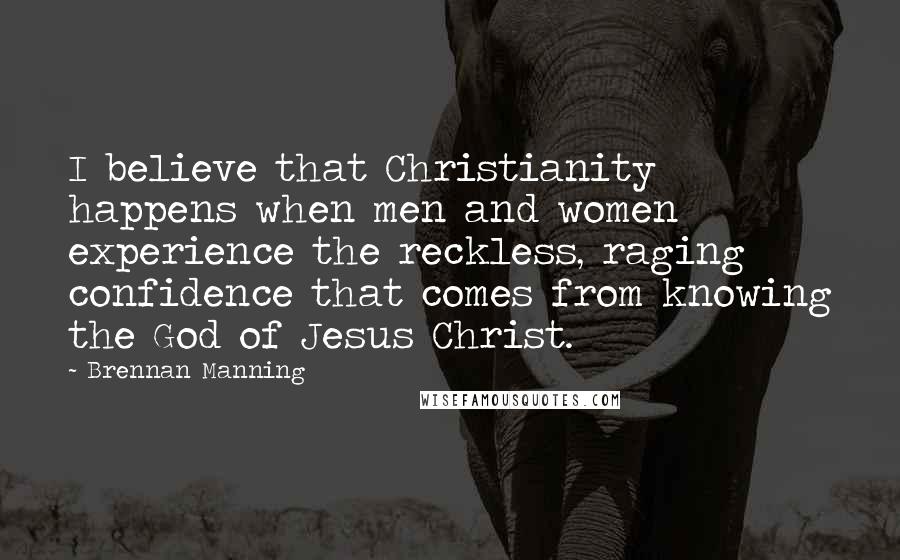 Brennan Manning quotes: I believe that Christianity happens when men and women experience the reckless, raging confidence that comes from knowing the God of Jesus Christ.