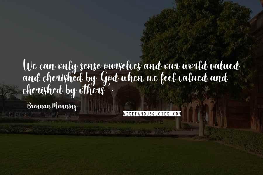 Brennan Manning quotes: We can only sense ourselves and our world valued and cherished by God when we feel valued and cherished by others '.