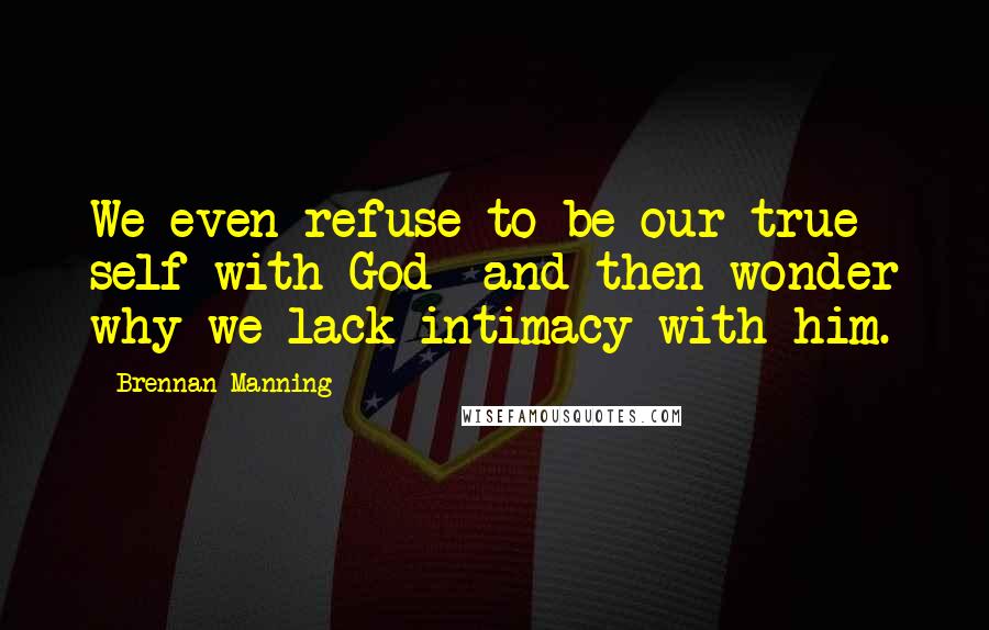 Brennan Manning quotes: We even refuse to be our true self with God- and then wonder why we lack intimacy with him.