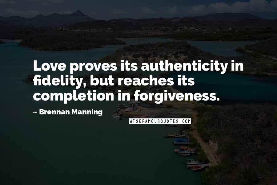 Brennan Manning quotes: Love proves its authenticity in fidelity, but reaches its completion in forgiveness.