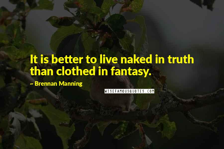 Brennan Manning quotes: It is better to live naked in truth than clothed in fantasy.