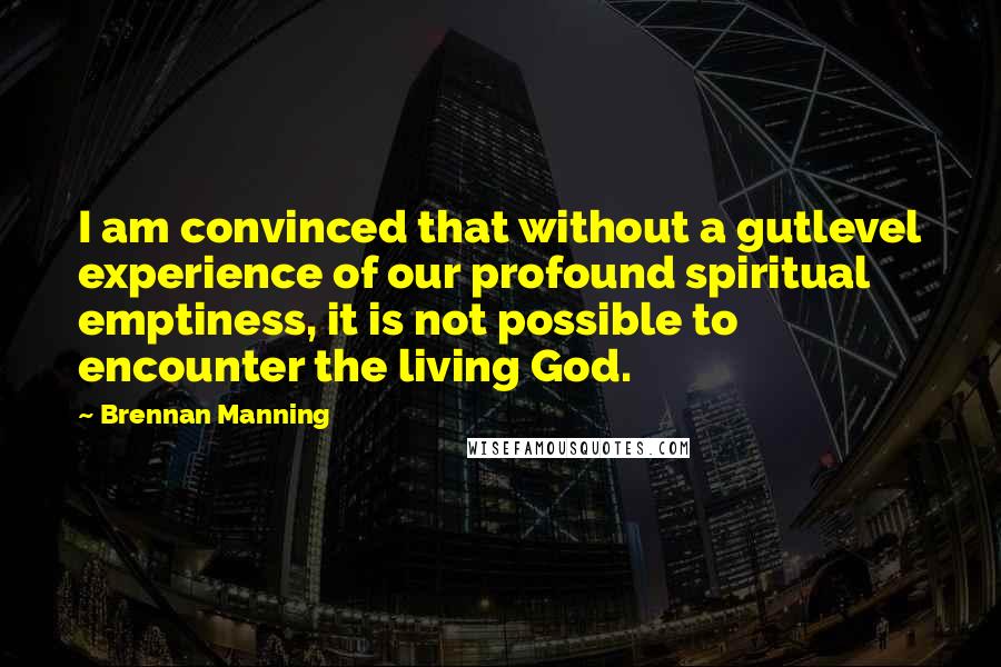 Brennan Manning quotes: I am convinced that without a gutlevel experience of our profound spiritual emptiness, it is not possible to encounter the living God.