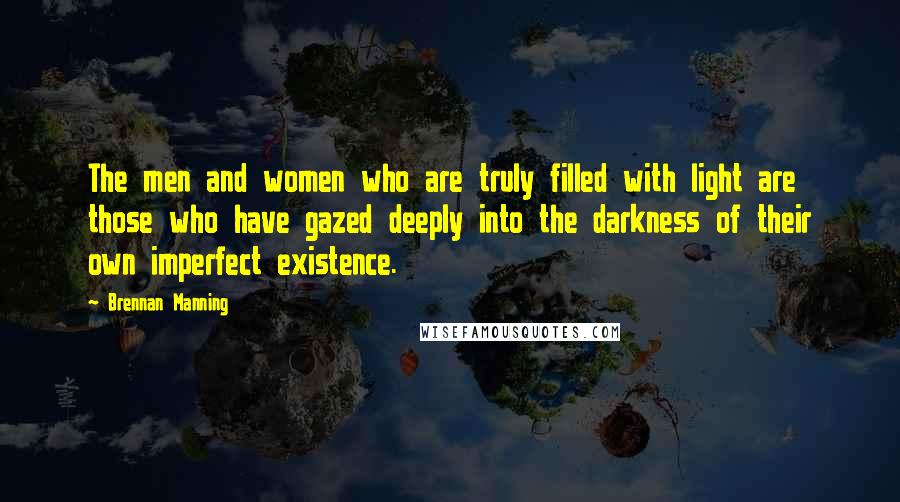 Brennan Manning quotes: The men and women who are truly filled with light are those who have gazed deeply into the darkness of their own imperfect existence.