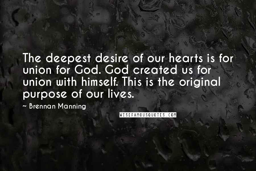 Brennan Manning quotes: The deepest desire of our hearts is for union for God. God created us for union with himself. This is the original purpose of our lives.