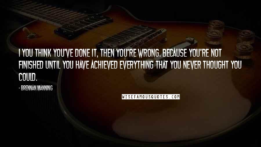 Brennan Manning quotes: I you think you've done it, then you're wrong. Because you're not finished until you have achieved everything that you never thought you could.