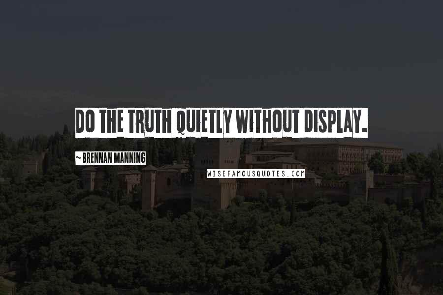Brennan Manning quotes: Do the truth quietly without display.