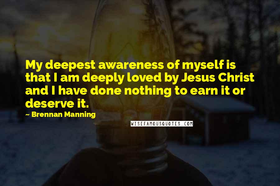 Brennan Manning quotes: My deepest awareness of myself is that I am deeply loved by Jesus Christ and I have done nothing to earn it or deserve it.