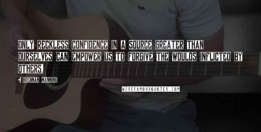 Brennan Manning quotes: Only reckless confidence in a Source greater than ourselves can empower us to forgive the woulds inflicted by others.