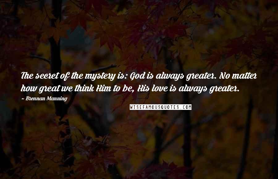 Brennan Manning quotes: The secret of the mystery is: God is always greater. No matter how great we think Him to be, His love is always greater.