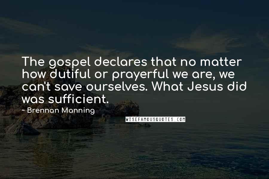 Brennan Manning quotes: The gospel declares that no matter how dutiful or prayerful we are, we can't save ourselves. What Jesus did was sufficient.