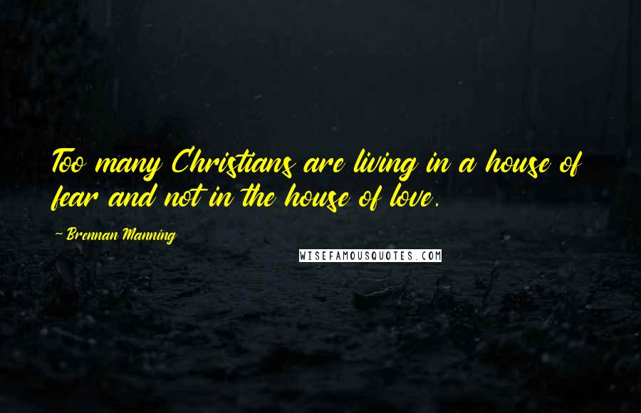 Brennan Manning quotes: Too many Christians are living in a house of fear and not in the house of love.