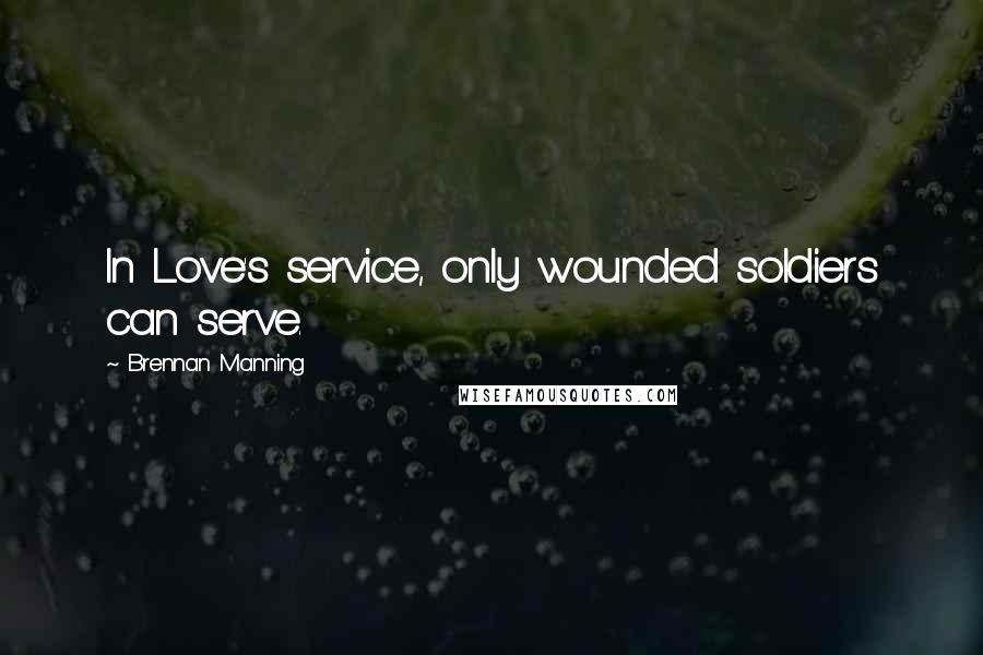Brennan Manning quotes: In Love's service, only wounded soldiers can serve.