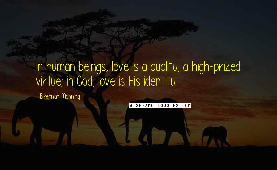 Brennan Manning quotes: In human beings, love is a quality, a high-prized virtue; in God, love is His identity.