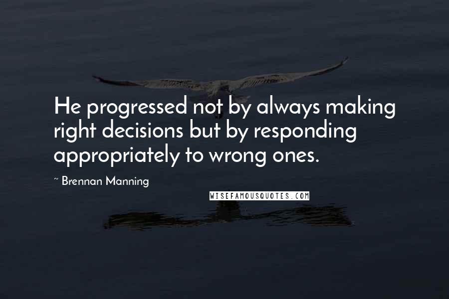 Brennan Manning quotes: He progressed not by always making right decisions but by responding appropriately to wrong ones.