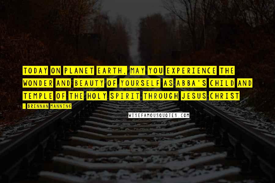 Brennan Manning quotes: Today on planet Earth, may you experience the wonder and beauty of yourself as Abba's Child and temple of the Holy Spirit through Jesus Christ