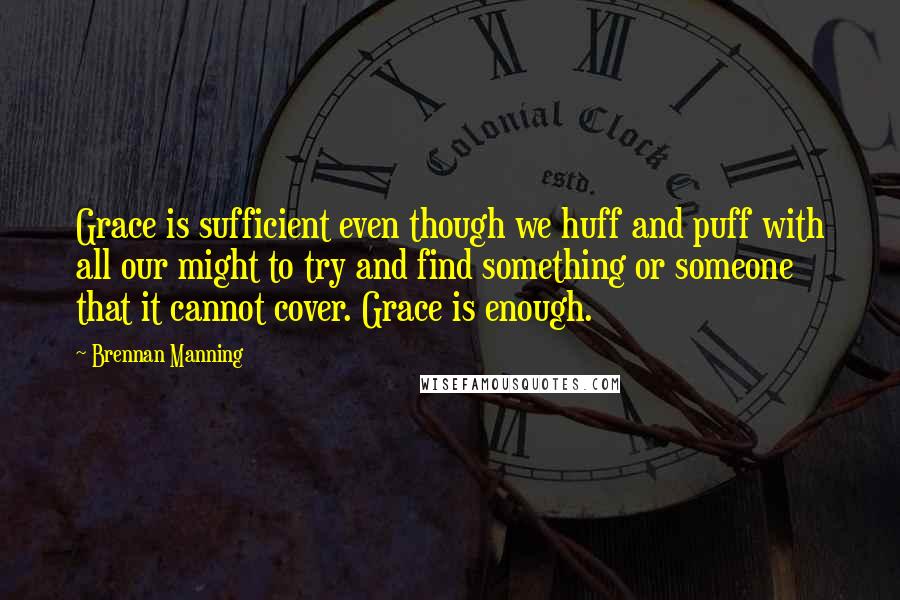 Brennan Manning quotes: Grace is sufficient even though we huff and puff with all our might to try and find something or someone that it cannot cover. Grace is enough.