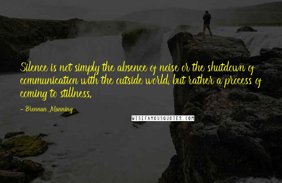 Brennan Manning quotes: Silence is not simply the absence of noise or the shutdown of communication with the outside world, but rather a process of coming to stillness.
