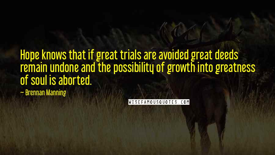 Brennan Manning quotes: Hope knows that if great trials are avoided great deeds remain undone and the possibility of growth into greatness of soul is aborted.