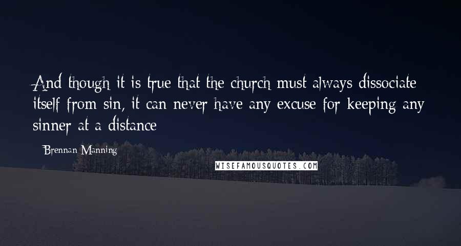 Brennan Manning quotes: And though it is true that the church must always dissociate itself from sin, it can never have any excuse for keeping any sinner at a distance