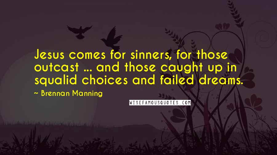 Brennan Manning quotes: Jesus comes for sinners, for those outcast ... and those caught up in squalid choices and failed dreams.