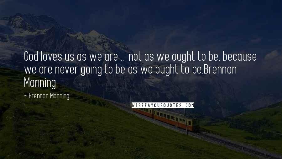 Brennan Manning quotes: God loves us as we are ... not as we ought to be. because we are never going to be as we ought to be.Brennan Manning