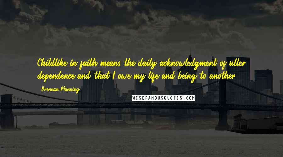 Brennan Manning quotes: Childlike in faith means the daily acknowledgment of utter dependence and that I owe my life and being to another.