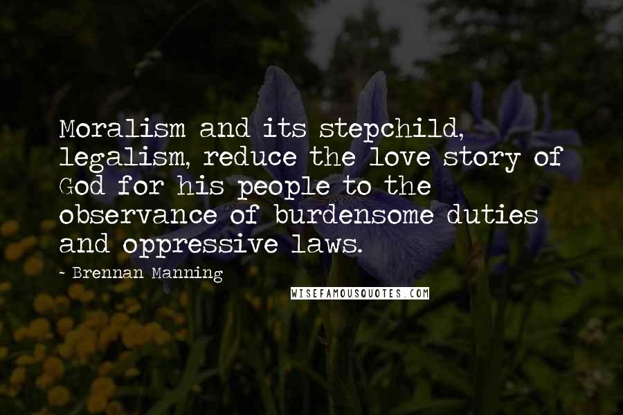 Brennan Manning quotes: Moralism and its stepchild, legalism, reduce the love story of God for his people to the observance of burdensome duties and oppressive laws.