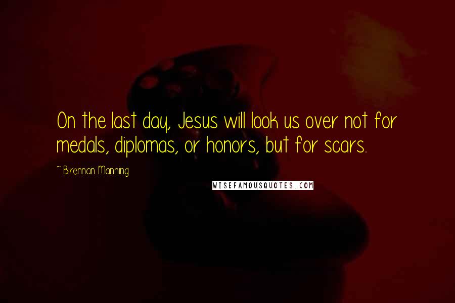 Brennan Manning quotes: On the last day, Jesus will look us over not for medals, diplomas, or honors, but for scars.
