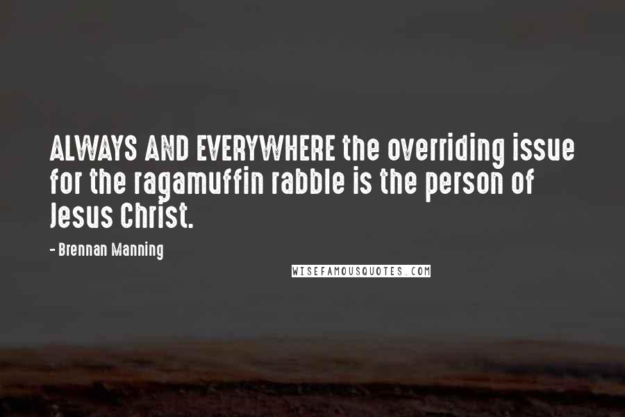 Brennan Manning quotes: ALWAYS AND EVERYWHERE the overriding issue for the ragamuffin rabble is the person of Jesus Christ.