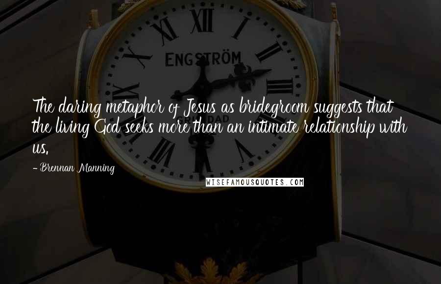 Brennan Manning quotes: The daring metaphor of Jesus as bridegroom suggests that the living God seeks more than an intimate relationship with us.